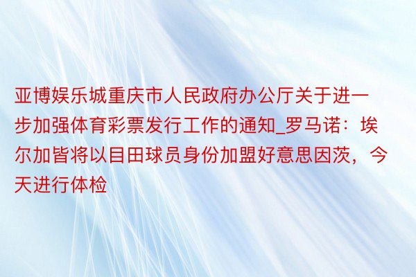 亚博娱乐城重庆市人民政府办公厅关于进一步加强体育彩票发行工作的通知_罗马诺：埃尔加皆将以目田球员身份加盟好意思因茨，今天进行体检