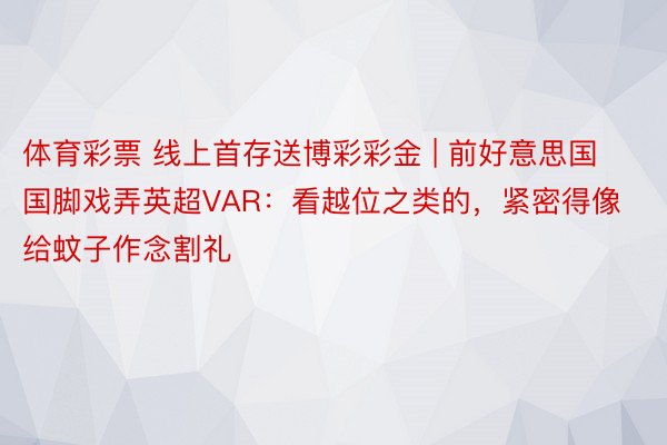 体育彩票 线上首存送博彩彩金 | 前好意思国国脚戏弄英超VAR：看越位之类的，紧密得像给蚊子作念割礼