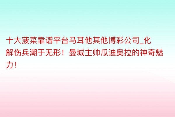 十大菠菜靠谱平台马耳他其他博彩公司_化解伤兵潮于无形！曼城主帅瓜迪奥拉的神奇魅力！