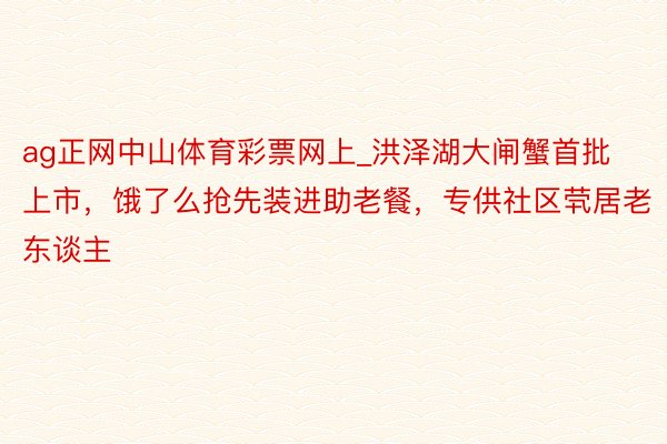 ag正网中山体育彩票网上_洪泽湖大闸蟹首批上市，饿了么抢先装进助老餐，专供社区茕居老东谈主