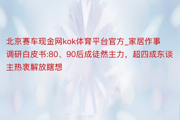 北京赛车现金网kok体育平台官方_家居作事调研白皮书:80、90后成徒然主力，超四成东谈主热衷解放瞎想