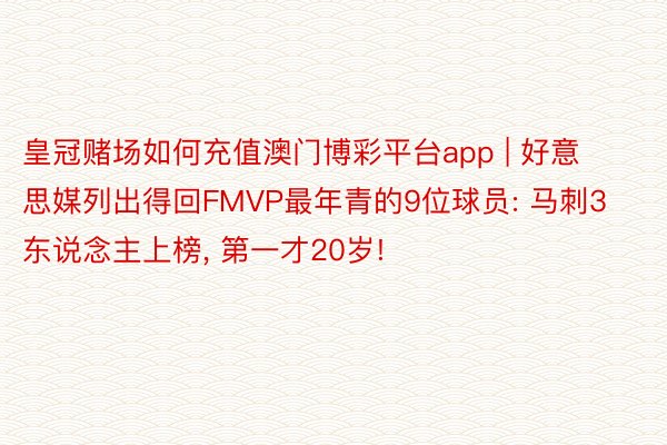 皇冠赌场如何充值澳门博彩平台app | 好意思媒列出得回FMVP最年青的9位球员: 马刺3东说念主上榜, 第一才20岁!