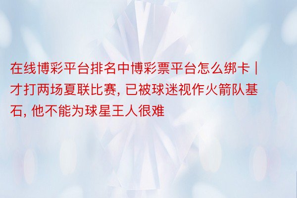 在线博彩平台排名中博彩票平台怎么绑卡 | 才打两场夏联比赛, 已被球迷视作火箭队基石, 他不能为球星王人很难