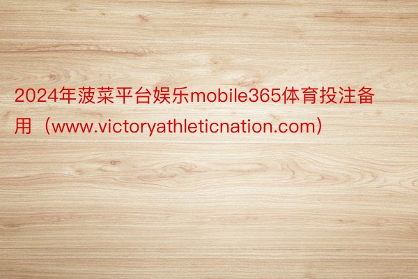 2024年菠菜平台娱乐mobile365体育投注备用（www.victoryathleticnation.com）