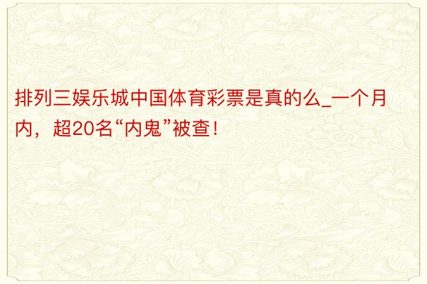 排列三娱乐城中国体育彩票是真的么_一个月内，超20名“内鬼”被查！