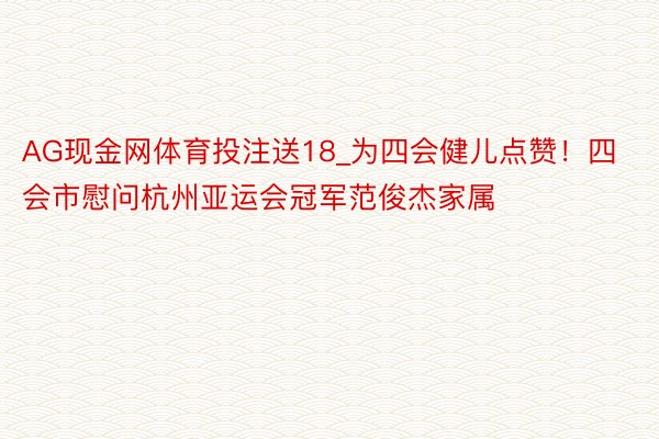 AG现金网体育投注送18_为四会健儿点赞！四会市慰问杭州亚运会冠军范俊杰家属