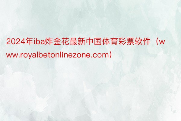 2024年iba炸金花最新中国体育彩票软件（www.royalbetonlinezone.com）