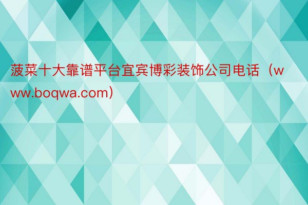 菠菜十大靠谱平台宜宾博彩装饰公司电话（www.boqwa.com）