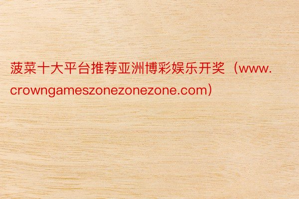 菠菜十大平台推荐亚洲博彩娱乐开奖（www.crowngameszonezonezone.com）