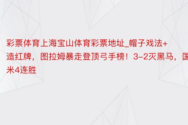 彩票体育上海宝山体育彩票地址_帽子戏法+造红牌，图拉姆暴走登顶弓手榜！3-2灭黑马，国米4连胜