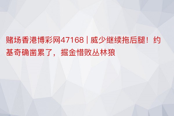 赌场香港博彩网47168 | 威少继续拖后腿！约基奇确凿累了，掘金惜败丛林狼