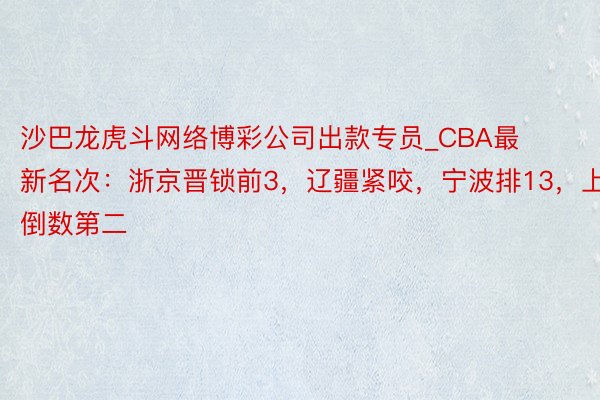 沙巴龙虎斗网络博彩公司出款专员_CBA最新名次：浙京晋锁前3，辽疆紧咬，宁波排13，上海倒数第二