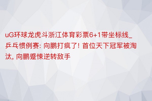 uG环球龙虎斗浙江体育彩票6+1带坐标线_乒乓惯例赛: 向鹏打疯了! 首位天下冠军被淘汰, 向鹏蹙悚逆转敌手