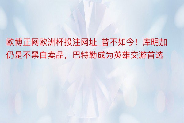 欧博正网欧洲杯投注网址_昔不如今！库明加仍是不黑白卖品，巴特勒成为英雄交游首选