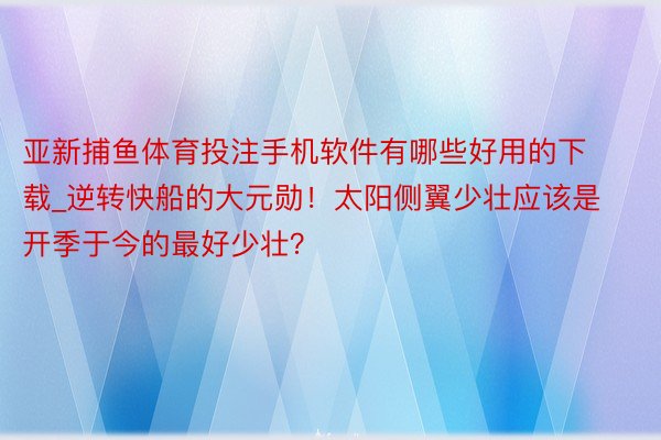 亚新捕鱼体育投注手机软件有哪些好用的下载_逆转快船的大元勋！太阳侧翼少壮应该是开季于今的最好少壮？