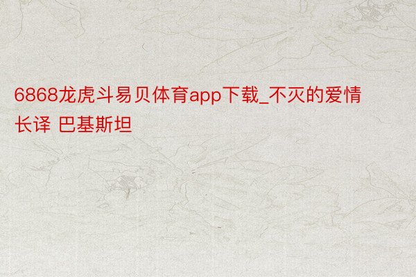 6868龙虎斗易贝体育app下载_不灭的爱情 长译 巴基斯坦