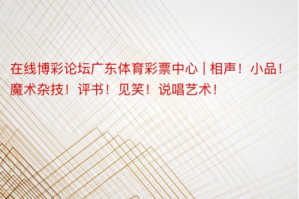 在线博彩论坛广东体育彩票中心 | 相声！小品！魔术杂技！评书！见笑！说唱艺术！