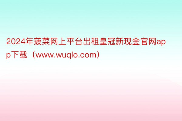 2024年菠菜网上平台出租皇冠新现金官网app下载（www.wuqlo.com）