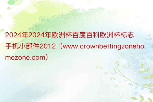 2024年2024年欧洲杯百度百科欧洲杯标志手机小部件2012（www.crownbettingzonehomezone.com）