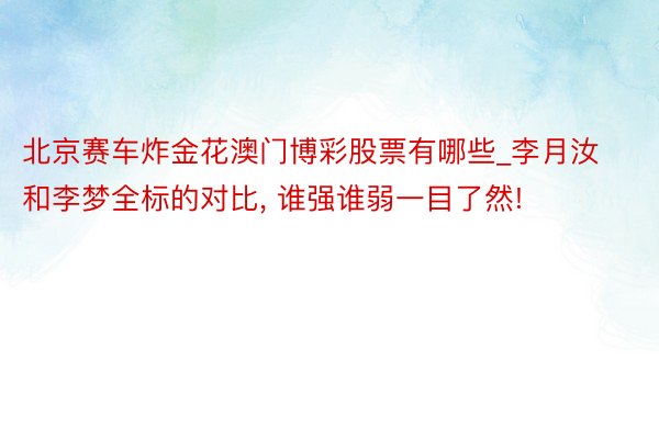 北京赛车炸金花澳门博彩股票有哪些_李月汝和李梦全标的对比, 谁强谁弱一目了然!