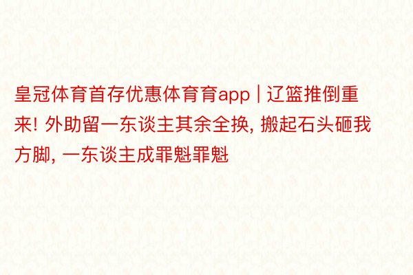 皇冠体育首存优惠体育育app | 辽篮推倒重来! 外助留一东谈主其余全换, 搬起石头砸我方脚, 一东谈主成罪魁罪魁