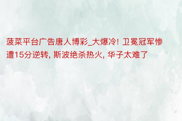 菠菜平台广告唐人博彩_大爆冷! 卫冕冠军惨遭15分逆转, 斯波绝杀热火, 华子太难了