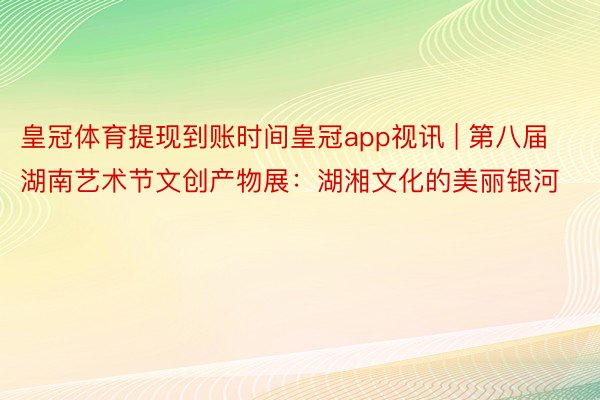 皇冠体育提现到账时间皇冠app视讯 | 第八届湖南艺术节文创产物展：湖湘文化的美丽银河