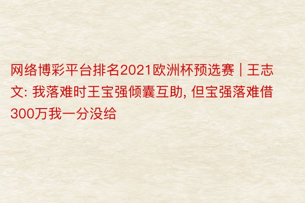 网络博彩平台排名2021欧洲杯预选赛 | 王志文: 我落难时王宝强倾囊互助, 但宝强落难借300万我一分没给