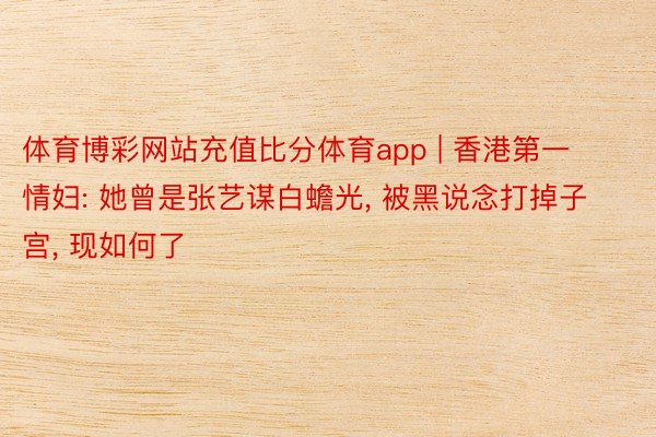 体育博彩网站充值比分体育app | 香港第一情妇: 她曾是张艺谋白蟾光, 被黑说念打掉子宫, 现如何了