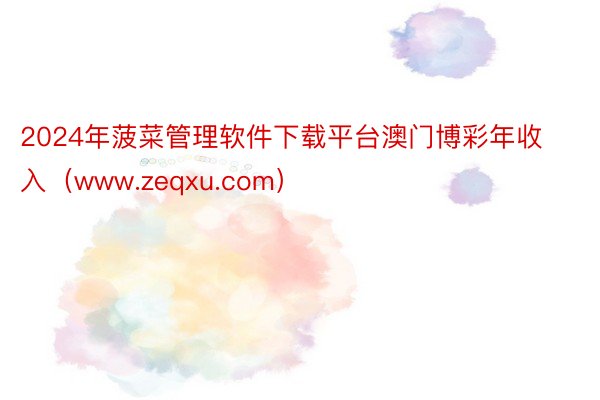 2024年菠菜管理软件下载平台澳门博彩年收入（www.zeqxu.com）