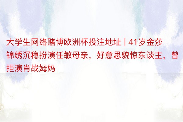 大学生网络赌博欧洲杯投注地址 | 41岁金莎锦绣沉稳扮演任敏母亲，好意思貌惊东谈主，曾拒演肖战姆妈