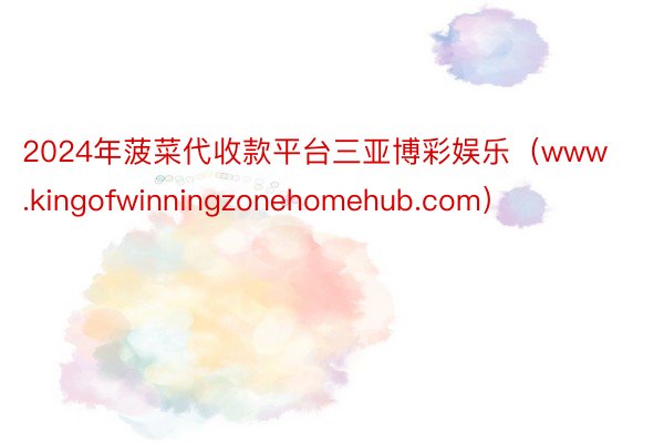 2024年菠菜代收款平台三亚博彩娱乐（www.kingofwinningzonehomehub.com）