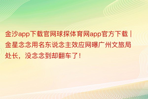 金沙app下载官网球探体育网app官方下载 | 金星念念用名东说念主效应网曝广州文旅局处长，没念念到却翻车了！