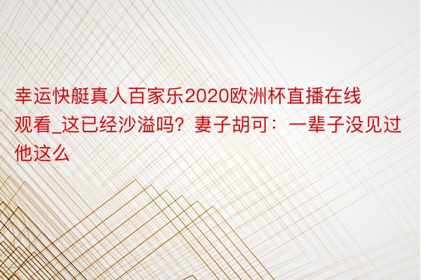 幸运快艇真人百家乐2020欧洲杯直播在线观看_这已经沙溢吗？妻子胡可：一辈子没见过他这么