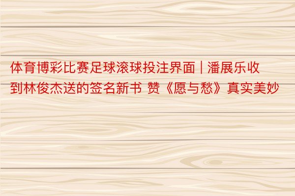 体育博彩比赛足球滚球投注界面 | 潘展乐收到林俊杰送的签名新书 赞《愿与愁》真实美妙