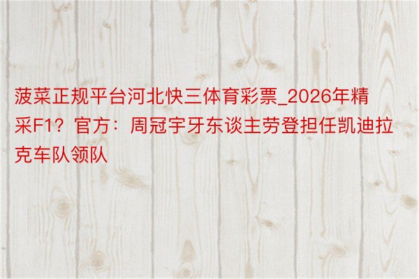 菠菜正规平台河北快三体育彩票_2026年精采F1？官方：周冠宇牙东谈主劳登担任凯迪拉克车队领队