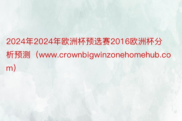 2024年2024年欧洲杯预选赛2016欧洲杯分析预测（www.crownbigwinzonehomehub.com）