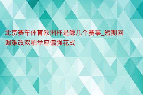 北京赛车体育欧洲杯是哪几个赛事_短期回调难改双粕举座偏强花式