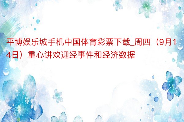 平博娱乐城手机中国体育彩票下载_周四（9月14日）重心讲欢迎经事件和经济数据