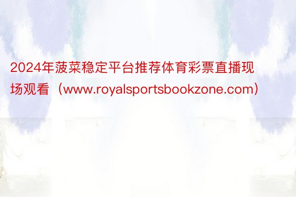 2024年菠菜稳定平台推荐体育彩票直播现场观看（www.royalsportsbookzone.com）