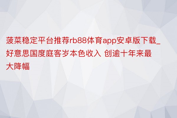 菠菜稳定平台推荐rb88体育app安卓版下载_好意思国度庭客岁本色收入 创逾十年来最大降幅