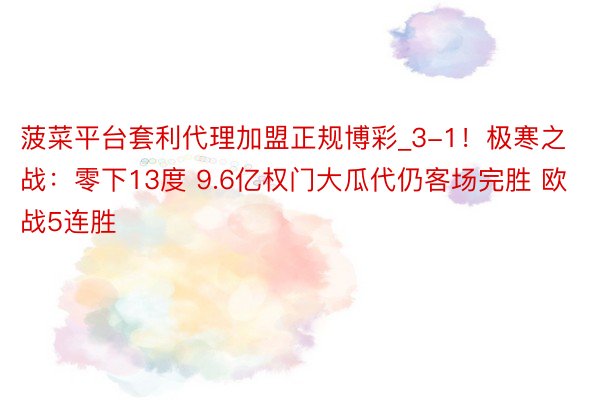 菠菜平台套利代理加盟正规博彩_3-1！极寒之战：零下13度 9.6亿权门大瓜代仍客场完胜 欧战5连胜