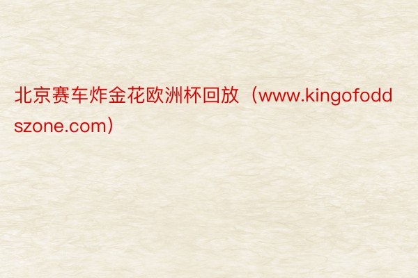 北京赛车炸金花欧洲杯回放（www.kingofoddszone.com）