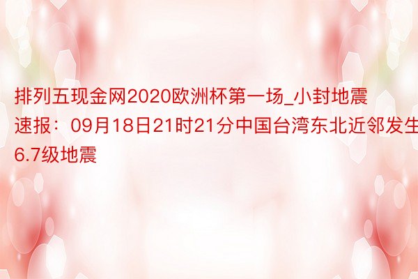 排列五现金网2020欧洲杯第一场_小封地震速报：09月18日21时21分中国台湾东北近邻发生6.7级地震