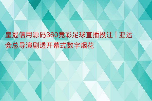 皇冠信用源码360竞彩足球直播投注 | 亚运会总导演剧透开幕式数字烟花