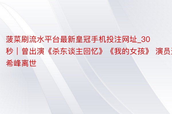 菠菜刷流水平台最新皇冠手机投注网址_30秒｜曾出演《杀东谈主回忆》《我的女孩》 演员边希峰离世