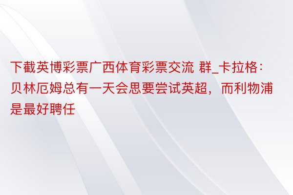 下截英博彩票广西体育彩票交流 群_卡拉格：贝林厄姆总有一天会思要尝试英超，而利物浦是最好聘任