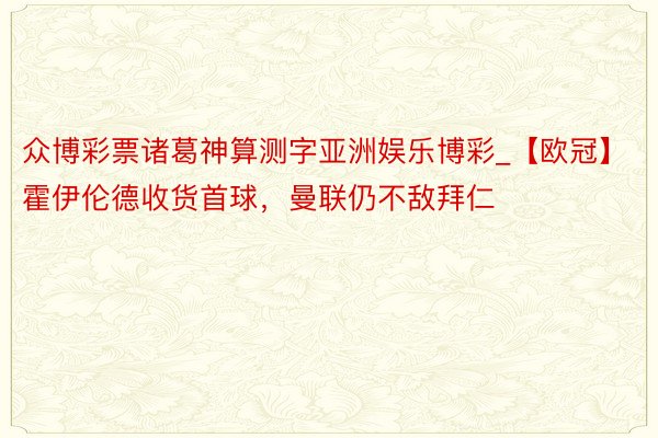 众博彩票诸葛神算测字亚洲娱乐博彩_【欧冠】霍伊伦德收货首球，曼联仍不敌拜仁