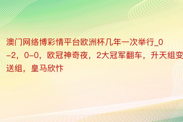 澳门网络博彩情平台欧洲杯几年一次举行_0-2，0-0，欧冠神奇夜，2大冠军翻车，升天组变保送组，皇马欣忭