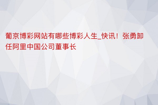 葡京博彩网站有哪些博彩人生_快讯！张勇卸任阿里中国公司董事长